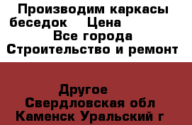 Производим каркасы беседок. › Цена ­ 22 000 - Все города Строительство и ремонт » Другое   . Свердловская обл.,Каменск-Уральский г.